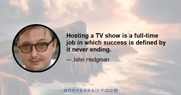 Hosting a TV show is a full-time job in which success is defined by it never ending.