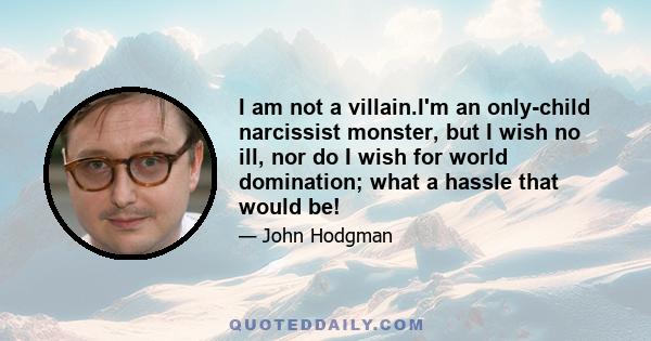 I am not a villain.I'm an only-child narcissist monster, but I wish no ill, nor do I wish for world domination; what a hassle that would be!