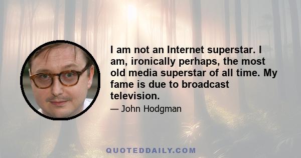 I am not an Internet superstar. I am, ironically perhaps, the most old media superstar of all time. My fame is due to broadcast television.