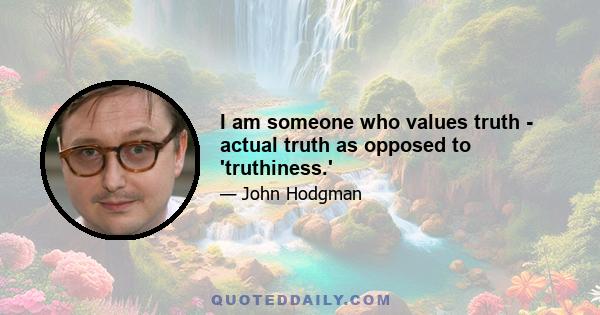 I am someone who values truth - actual truth as opposed to 'truthiness.'