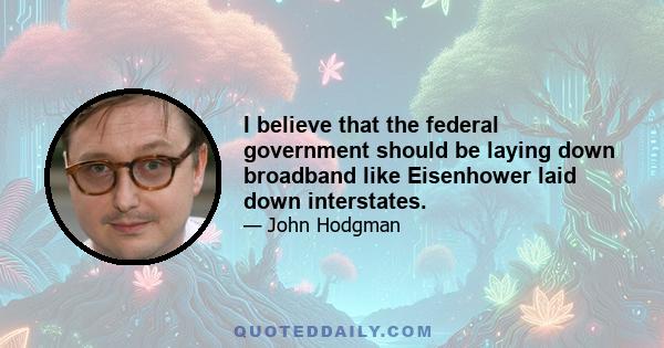 I believe that the federal government should be laying down broadband like Eisenhower laid down interstates.