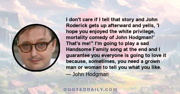 I don't care if I tell that story and John Roderick gets up afterward and yells, 'I hope you enjoyed the white privilege, mortality comedy of John Hodgman!' That's me! I'm going to play a sad Handsome Family song at the 