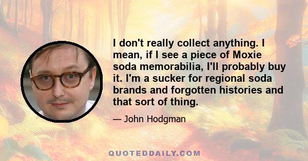 I don't really collect anything. I mean, if I see a piece of Moxie soda memorabilia, I'll probably buy it. I'm a sucker for regional soda brands and forgotten histories and that sort of thing.
