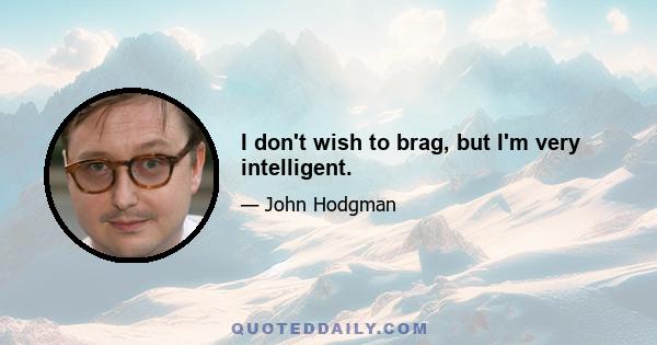 I don't wish to brag, but I'm very intelligent.