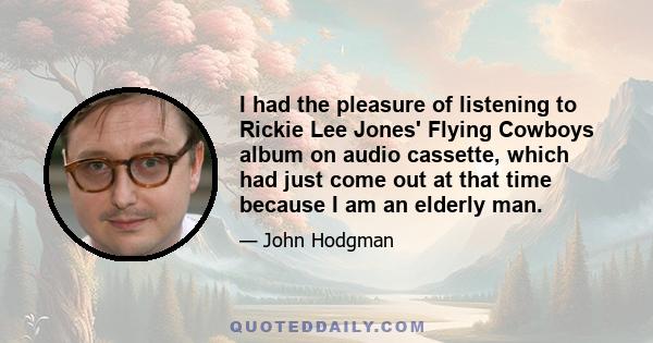 I had the pleasure of listening to Rickie Lee Jones' Flying Cowboys album on audio cassette, which had just come out at that time because I am an elderly man.