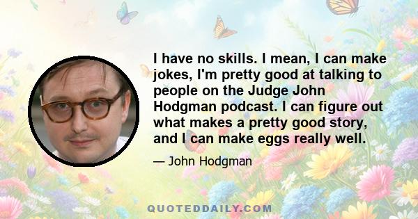 I have no skills. I mean, I can make jokes, I'm pretty good at talking to people on the Judge John Hodgman podcast. I can figure out what makes a pretty good story, and I can make eggs really well.