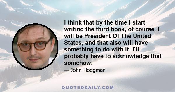 I think that by the time I start writing the third book, of course, I will be President Of The United States, and that also will have something to do with it. I'll probably have to acknowledge that somehow.