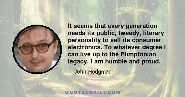 It seems that every generation needs its public, tweedy, literary personality to sell its consumer electronics. To whatever degree I can live up to the Plimptonian legacy, I am humble and proud.