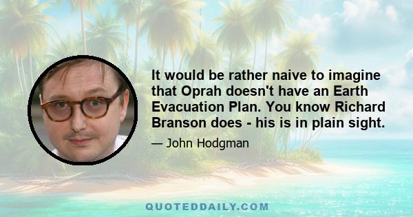 It would be rather naive to imagine that Oprah doesn't have an Earth Evacuation Plan. You know Richard Branson does - his is in plain sight.