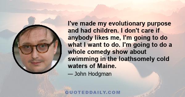 I've made my evolutionary purpose and had children. I don't care if anybody likes me, I'm going to do what I want to do. I'm going to do a whole comedy show about swimming in the loathsomely cold waters of Maine.