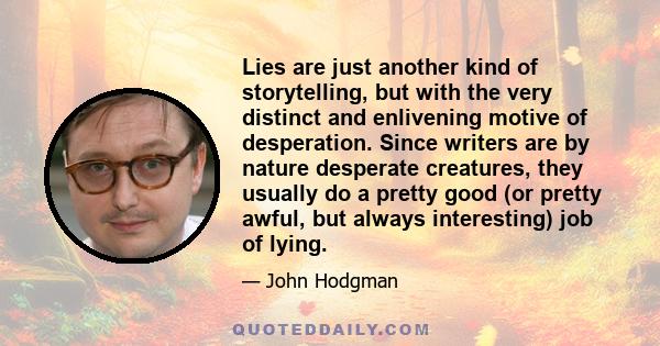 Lies are just another kind of storytelling, but with the very distinct and enlivening motive of desperation. Since writers are by nature desperate creatures, they usually do a pretty good (or pretty awful, but always