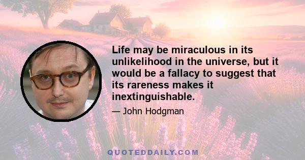 Life may be miraculous in its unlikelihood in the universe, but it would be a fallacy to suggest that its rareness makes it inextinguishable.