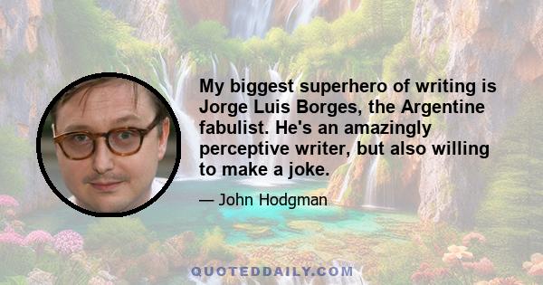 My biggest superhero of writing is Jorge Luis Borges, the Argentine fabulist. He's an amazingly perceptive writer, but also willing to make a joke.