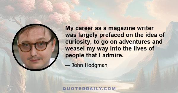 My career as a magazine writer was largely prefaced on the idea of curiosity, to go on adventures and weasel my way into the lives of people that I admire.