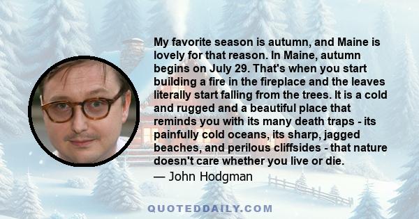 My favorite season is autumn, and Maine is lovely for that reason. In Maine, autumn begins on July 29. That's when you start building a fire in the fireplace and the leaves literally start falling from the trees. It is