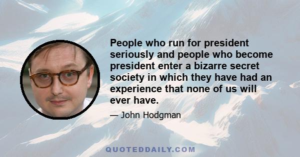 People who run for president seriously and people who become president enter a bizarre secret society in which they have had an experience that none of us will ever have.