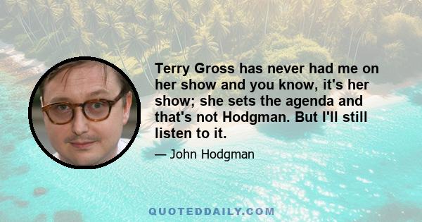 Terry Gross has never had me on her show and you know, it's her show; she sets the agenda and that's not Hodgman. But I'll still listen to it.