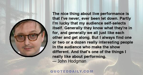 The nice thing about live performance is that I've never, ever been let down. Partly I'm lucky that my audience self-selects itself. Generally they know what they're in for, and generally we all just like each other and 