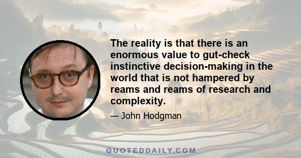 The reality is that there is an enormous value to gut-check instinctive decision-making in the world that is not hampered by reams and reams of research and complexity.