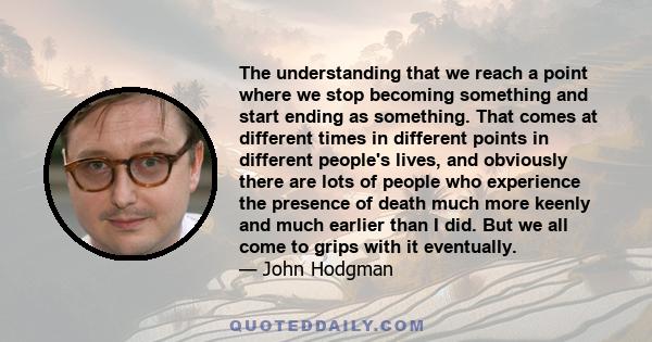 The understanding that we reach a point where we stop becoming something and start ending as something. That comes at different times in different points in different people's lives, and obviously there are lots of