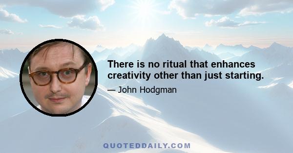 There is no ritual that enhances creativity other than just starting.