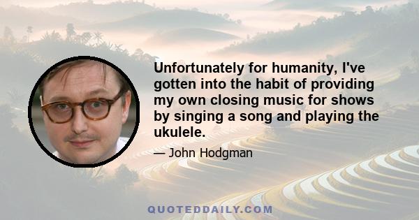 Unfortunately for humanity, I've gotten into the habit of providing my own closing music for shows by singing a song and playing the ukulele.