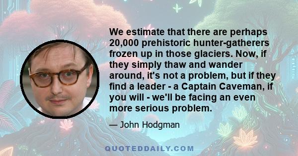 We estimate that there are perhaps 20,000 prehistoric hunter-gatherers frozen up in those glaciers. Now, if they simply thaw and wander around, it's not a problem, but if they find a leader - a Captain Caveman, if you