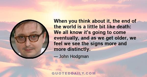 When you think about it, the end of the world is a little bit like death: We all know it's going to come eventually, and as we get older, we feel we see the signs more and more distinctly.