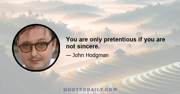 You are only pretentious if you are not sincere.