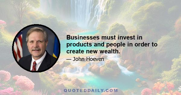 Businesses must invest in products and people in order to create new wealth.