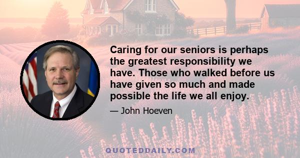 Caring for our seniors is perhaps the greatest responsibility we have. Those who walked before us have given so much and made possible the life we all enjoy.