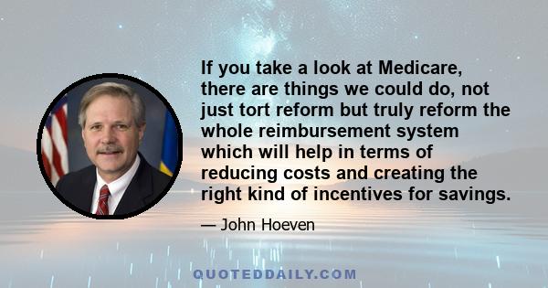 If you take a look at Medicare, there are things we could do, not just tort reform but truly reform the whole reimbursement system which will help in terms of reducing costs and creating the right kind of incentives for 