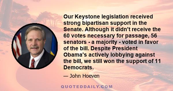 Our Keystone legislation received strong bipartisan support in the Senate. Although it didn't receive the 60 votes necessary for passage, 56 senators - a majority - voted in favor of the bill. Despite President Obama's