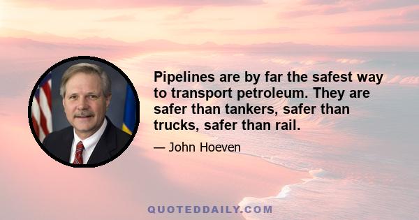 Pipelines are by far the safest way to transport petroleum. They are safer than tankers, safer than trucks, safer than rail.