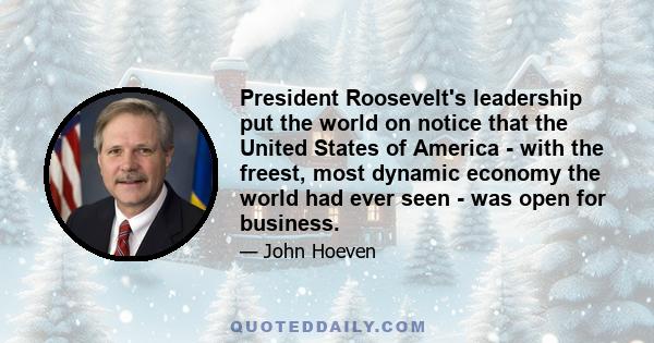 President Roosevelt's leadership put the world on notice that the United States of America - with the freest, most dynamic economy the world had ever seen - was open for business.