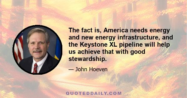 The fact is, America needs energy and new energy infrastructure, and the Keystone XL pipeline will help us achieve that with good stewardship.