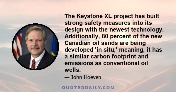 The Keystone XL project has built strong safety measures into its design with the newest technology. Additionally, 80 percent of the new Canadian oil sands are being developed 'in situ,' meaning, it has a similar carbon 