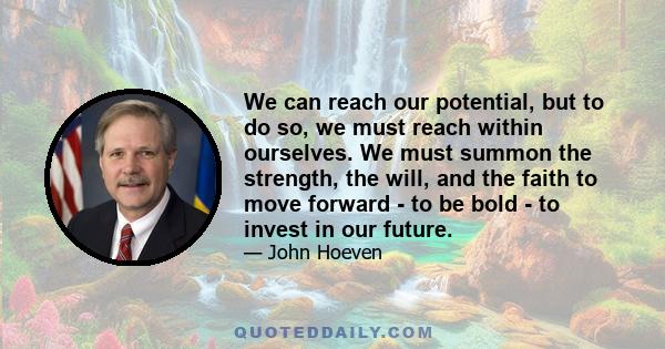 We can reach our potential, but to do so, we must reach within ourselves. We must summon the strength, the will, and the faith to move forward - to be bold - to invest in our future.