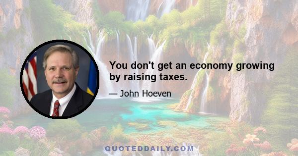 You don't get an economy growing by raising taxes.