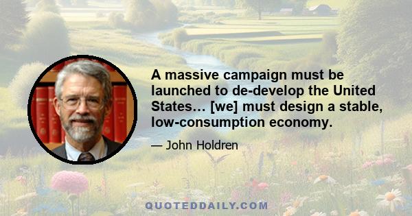 A massive campaign must be launched to de-develop the United States… [we] must design a stable, low-consumption economy.