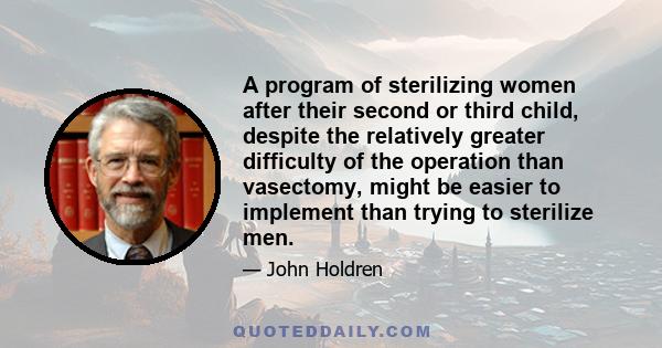 A program of sterilizing women after their second or third child, despite the relatively greater difficulty of the operation than vasectomy, might be easier to implement than trying to sterilize men.