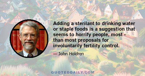 Adding a sterilant to drinking water or staple foods is a suggestion that seems to horrify people, most - than most proposals for involuntarily fertility control.