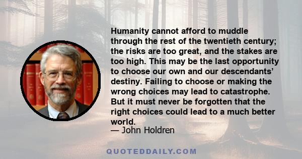 Humanity cannot afford to muddle through the rest of the twentieth century; the risks are too great, and the stakes are too high. This may be the last opportunity to choose our own and our descendants’ destiny. Failing