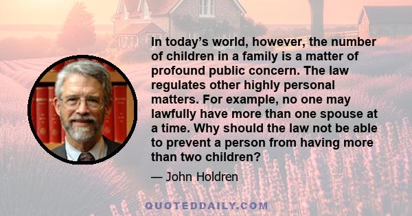 In today’s world, however, the number of children in a family is a matter of profound public concern. The law regulates other highly personal matters. For example, no one may lawfully have more than one spouse at a