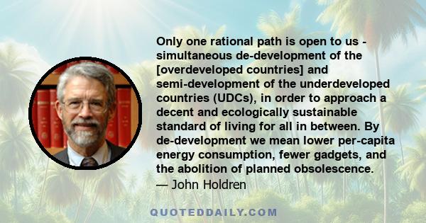 Only one rational path is open to us - simultaneous de-development of the [overdeveloped countries] and semi-development of the underdeveloped countries (UDCs), in order to approach a decent and ecologically sustainable 