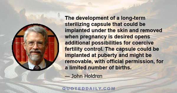 The development of a long-term sterilizing capsule that could be implanted under the skin and removed when pregnancy is desired opens additional possibilities for coercive fertility control. The capsule could be