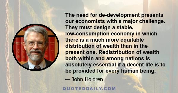 The need for de-development presents our economists with a major challenge. They must design a stable, low-consumption economy in which there is a much more equitable distribution of wealth than in the present one.