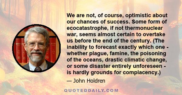 We are not, of course, optimistic about our chances of success. Some form of ecocatastrophe, if not thermonuclear war, seems almost certain to overtake us before the end of the century. (The inability to forecast