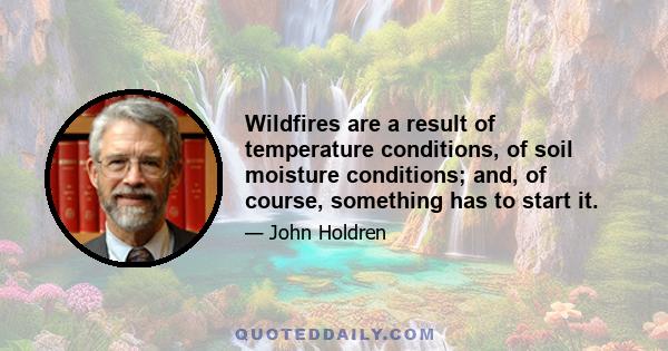 Wildfires are a result of temperature conditions, of soil moisture conditions; and, of course, something has to start it.