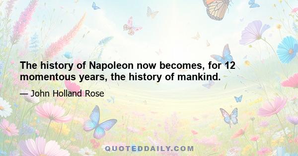 The history of Napoleon now becomes, for 12 momentous years, the history of mankind.